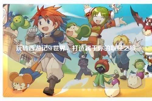 玩转西游记SF世界，打造属于你的取经之旅