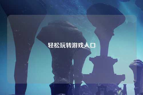 轻松玩转游戏入口