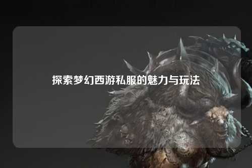 探索梦幻西游私服的魅力与玩法