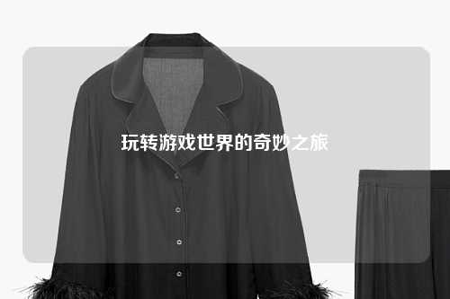 玩转游戏世界的奇妙之旅