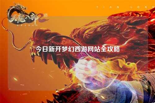 今日新开梦幻西游网站全攻略