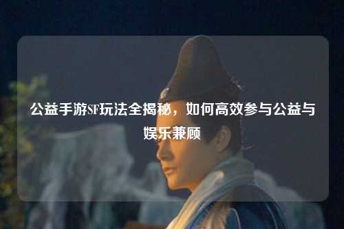 公益手游SF玩法全揭秘，如何高效参与公益与娱乐兼顾