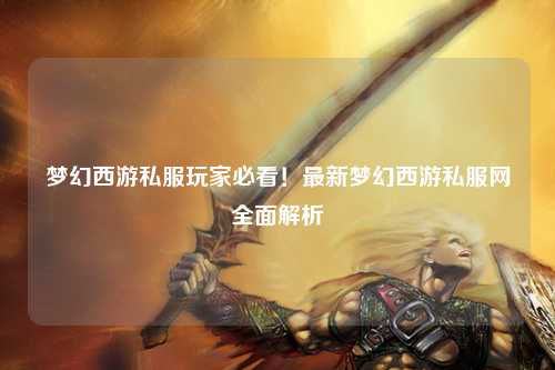 梦幻西游私服玩家必看！最新梦幻西游私服网全面解析