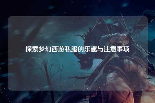 探索梦幻西游私服的乐趣与注意事项
