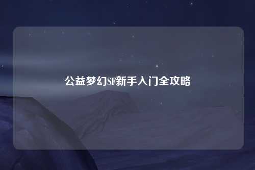 公益梦幻SF新手入门全攻略
