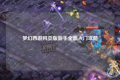 梦幻西游网页版新手全面入门攻略