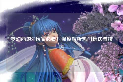 梦幻西游SF玩家必看！深度解析热门玩法与技巧