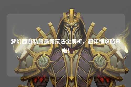 梦幻西游私服最新玩法全解析，超详细攻略来啦！