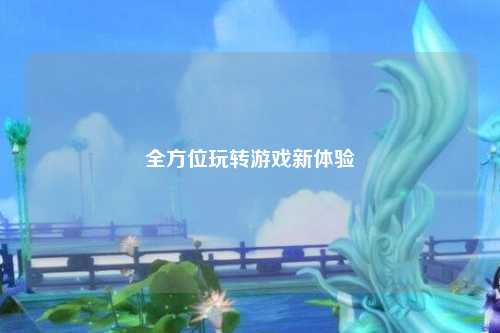 全方位玩转游戏新体验