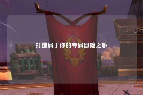 打造属于你的专属冒险之旅