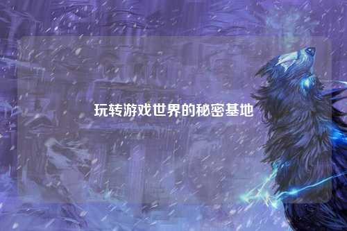 玩转游戏世界的秘密基地