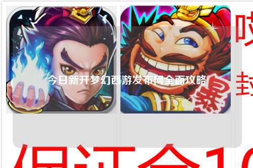 今日新开梦幻西游发布网全面攻略