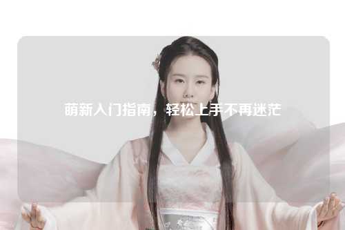 萌新入门指南，轻松上手不再迷茫