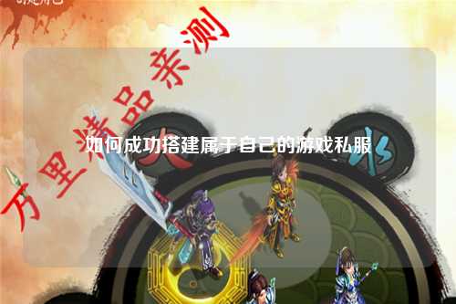 如何成功搭建属于自己的游戏私服