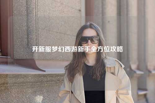 开新服梦幻西游新手全方位攻略