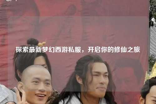 探索最新梦幻西游私服，开启你的修仙之旅