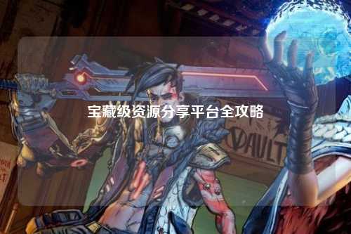 宝藏级资源分享平台全攻略