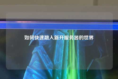 如何快速融入新开服务器的世界