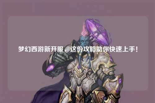 梦幻西游新开服，这份攻略助你快速上手！