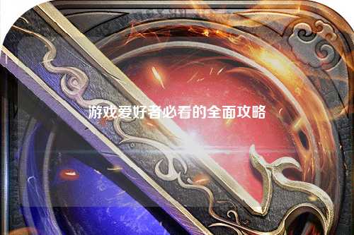 游戏爱好者必看的全面攻略