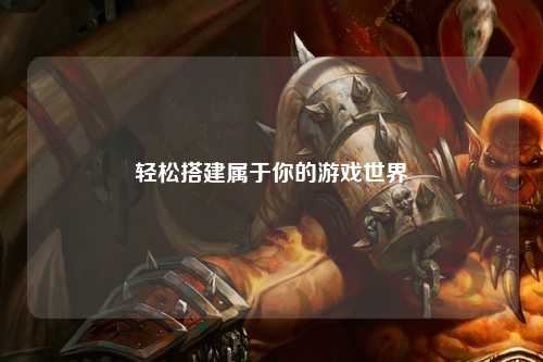 轻松搭建属于你的游戏世界
