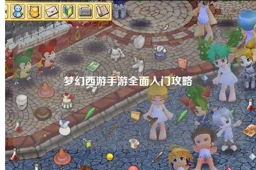 梦幻西游手游全面入门攻略