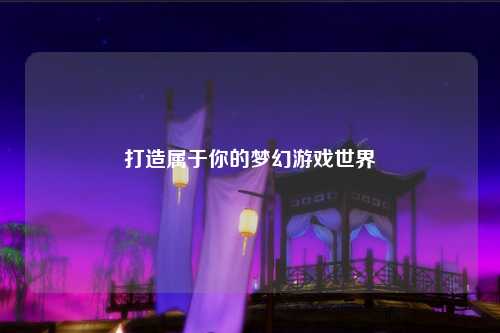 打造属于你的梦幻游戏世界