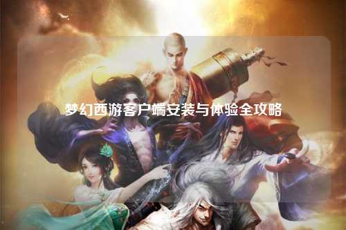 梦幻西游客户端安装与体验全攻略