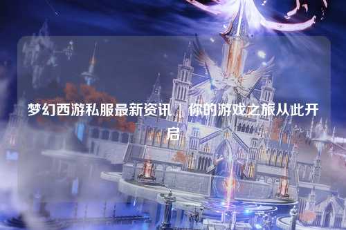 梦幻西游私服最新资讯 | 你的游戏之旅从此开启