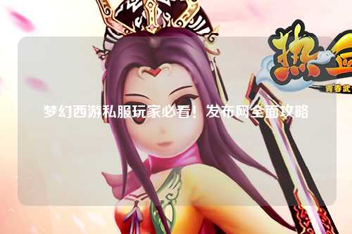 梦幻西游私服玩家必看！发布网全面攻略