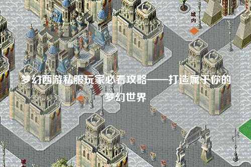 梦幻西游私服玩家必看攻略——打造属于你的梦幻世界