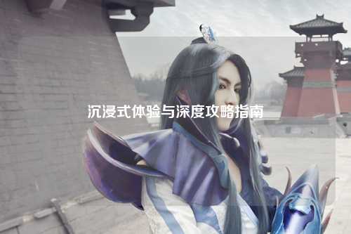 沉浸式体验与深度攻略指南