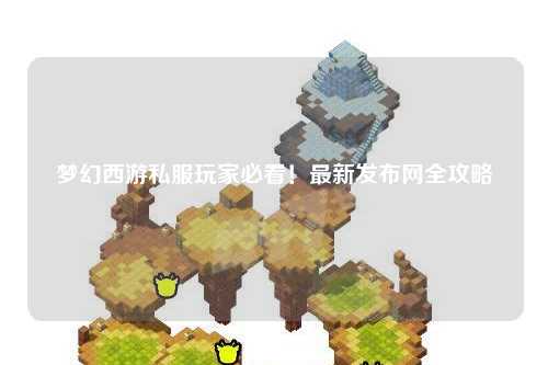 梦幻西游私服玩家必看！最新发布网全攻略