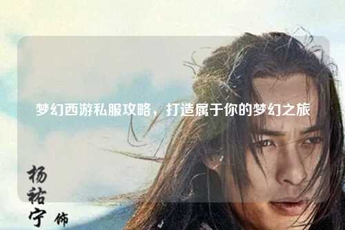 梦幻西游私服攻略，打造属于你的梦幻之旅
