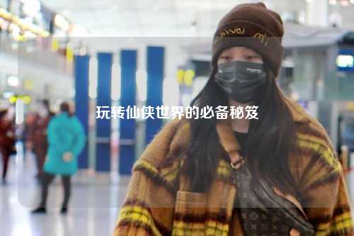 玩转仙侠世界的必备秘笈
