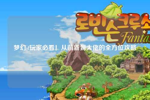 梦幻sf玩家必看！从萌新到大佬的全方位攻略