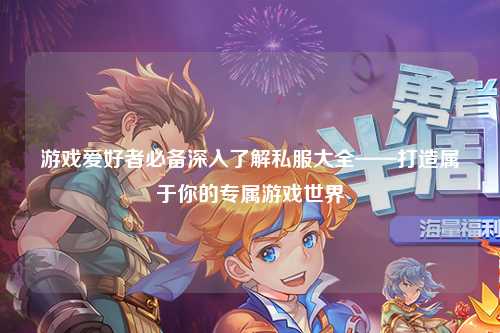 游戏爱好者必备深入了解私服大全——打造属于你的专属游戏世界