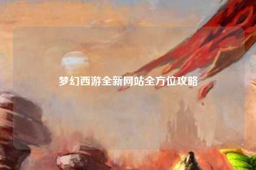 梦幻西游全新网站全方位攻略