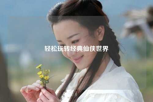 轻松玩转经典仙侠世界