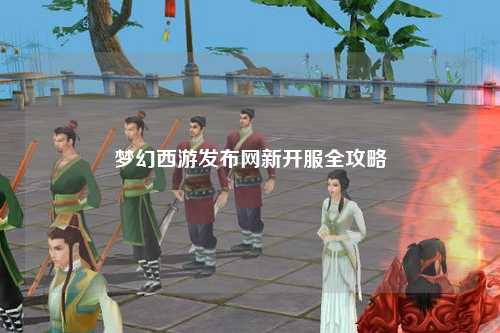 梦幻西游发布网新开服全攻略