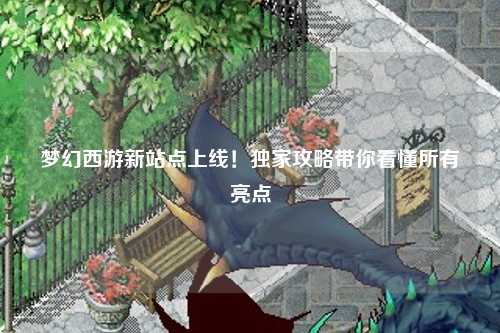 梦幻西游新站点上线！独家攻略带你看懂所有亮点