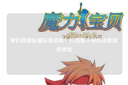 梦幻西游私服玩家必看！打造属于你的完美游戏体验