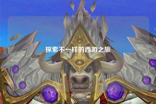 探索不一样的西游之旅