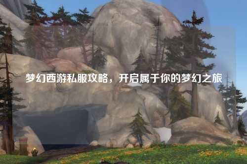 梦幻西游私服攻略，开启属于你的梦幻之旅