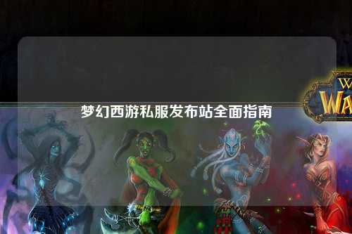 梦幻西游私服发布站全面指南