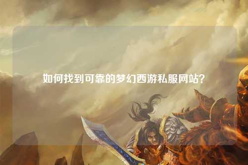 如何找到可靠的梦幻西游私服网站？