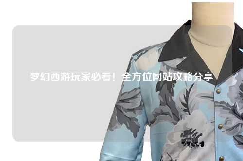 梦幻西游玩家必看！全方位网站攻略分享