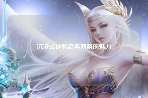 沉浸式体验经典网游的魅力