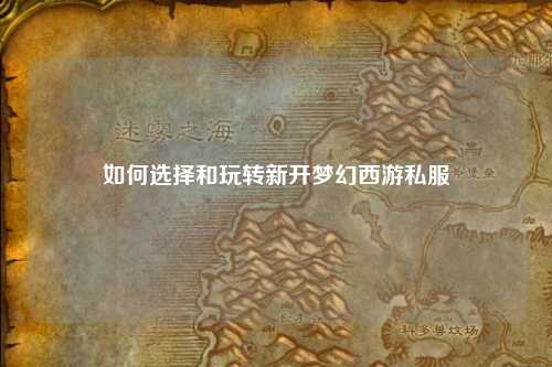 如何选择和玩转新开梦幻西游私服