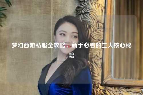 梦幻西游私服全攻略，新手必看的三大核心秘籍